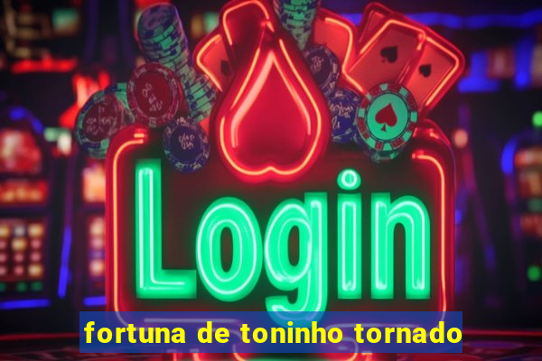 fortuna de toninho tornado